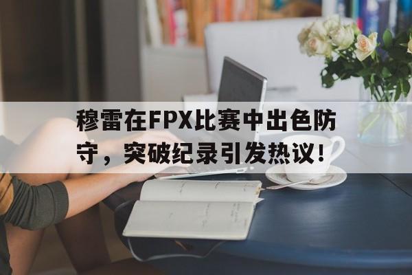 STAR SPORTS-穆雷在FPX比赛中出色防守，突破纪录引发热议！的简单介绍